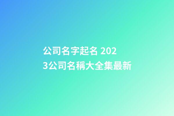公司名字起名 2023公司名稱大全集最新-第1張-公司起名-玄機(jī)派
